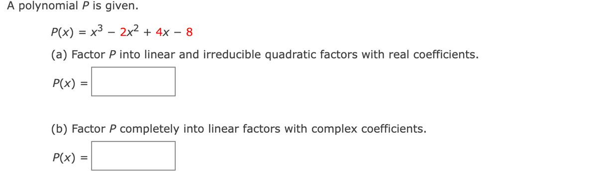 A polynomial P is given.
P(x) = x3 – 2x2 + 4x – 8
(a) Factor P into linear and irreducible quadratic factors with real coefficients.
P(x)
%D
(b) Factor P completely into linear factors with complex coefficients.
P(x) :
%3D
