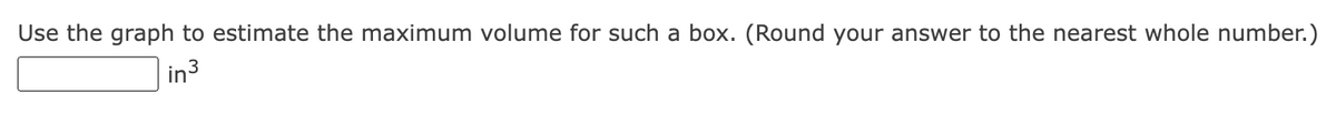 Use the graph to estimate the maximum volume for such a box. (Round your answer to the nearest whole number.)
in3
