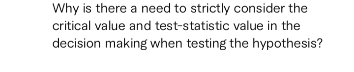 Why is there a need to strictly consider the
critical value and test-statistic value in the
decision making when testing the hypothesis?
