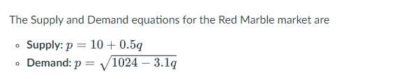 The Supply and Demand equations for the Red Marble market are
Supply: p = 10 + 0.5g
• Demand: p =
1024 – 3.1q
%3D
