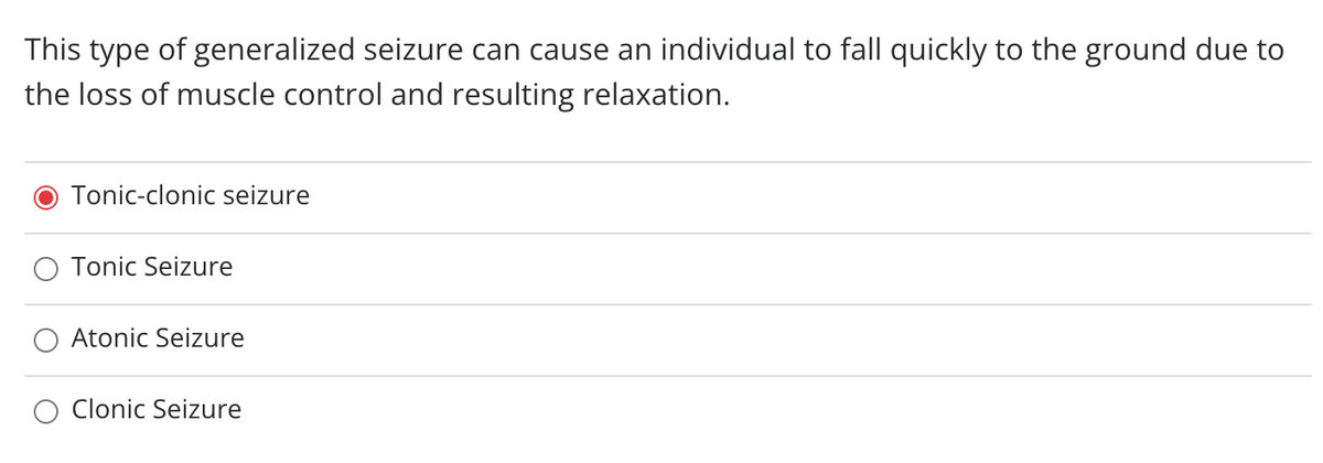 This type of generalized seizure can cause an individual to fall quickly to the ground due to
the loss of muscle control and resulting relaxation.
Tonic-clonic seizure
Tonic Seizure
Atonic Seizure
Clonic Seizure
