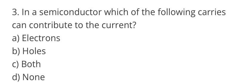 3. In a semiconductor which of the following carries
can contribute to the current?
a) Electrons
b) Holes
C) Both
d) None
