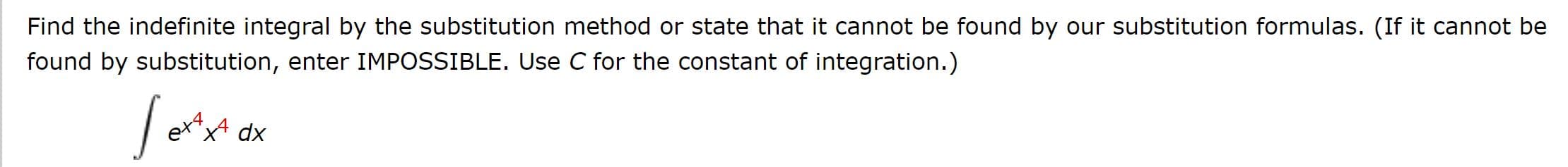 Find the indefinite integral by the substitution method or state that it cannot be found by our substitution formulas. (If it cannot be
found by substitution, enter IMPOSSIBLE. Use C for the constant of integration.)
"x4
dx
