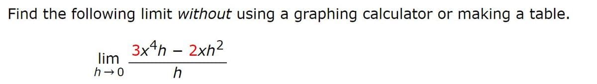 Find the following limit without using a graphing calculator or making a table.
3x4h - 2xh²
lim
h→0
h