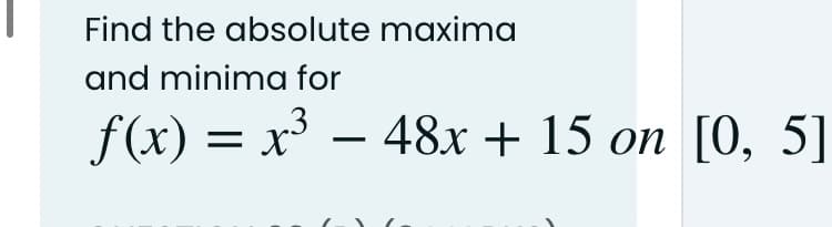 Find the absolute maxima
and minima for
f(x) = x – 48x + 15 on [0, 5]
-
