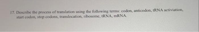 17. Describe the process of translation using the following terms: codon, anticodon, RNA activiation,
start codon, stop codons, translocation, ribosome, tRNA, mRNA.
