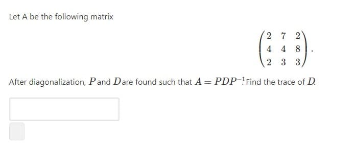 Let A be the following matrix
2 7 2
4 4 8
2 3 3,
After diagonalization, Pand Dare found such that A = PDP !Find the trace of D.
