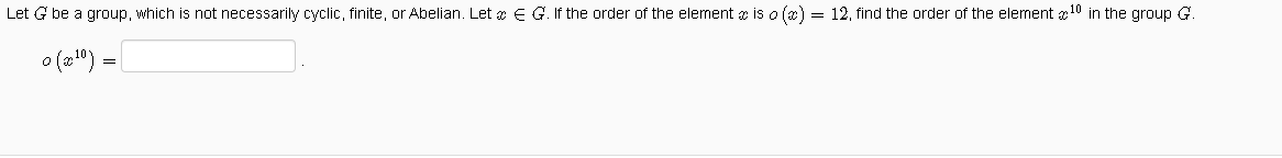 Let G be a group, which is not necessarily cyclic, finite, orAbelian. Let æ E G. If the order of the element æ is o (æ) = 12, find the order of the element x10 in the group G.
o(2") =
