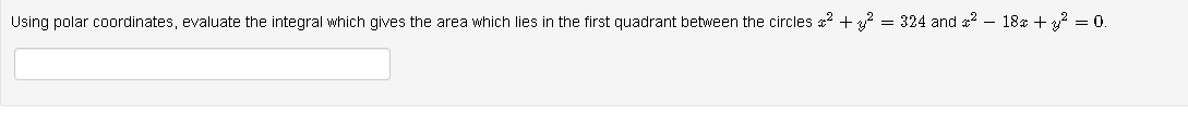 Using polar coordinates, evaluate the integral which gives the area which lies in the first quadrant between the circles a2 + = 324 and a2 – 18* + y? = 0.
