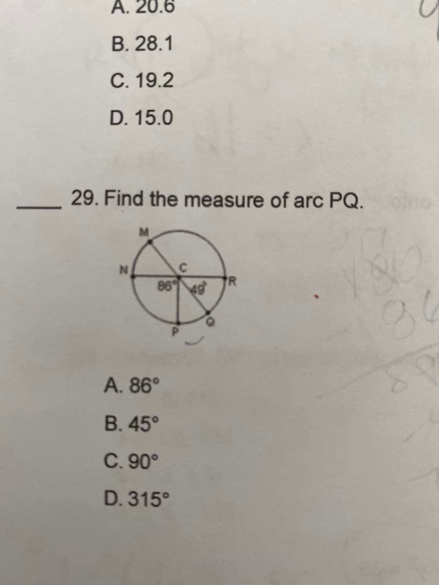 -
A. 20.6
B. 28.1
C. 19.2
D. 15.0
29. Find the measure of arc PQ.
N
86 49
A. 86°
B. 45°
C. 90°
D. 315°
80