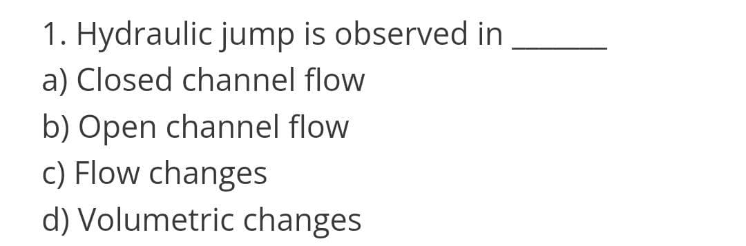 1. Hydraulic jump is observed in
a) Closed channel flow
b) Open channel flow
c) Flow changes
d) Volumetric changes
