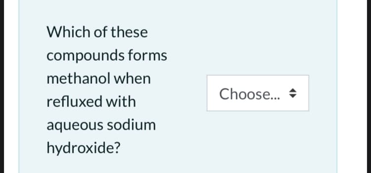 Which of these
compounds forms
methanol when
Choose...
refluxed with
aqueous sodium
hydroxide?
