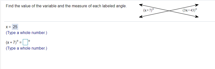 Find the value of the variable and the measure of each labeled angle.
(x+7)°
(3x-43)°
X= 25
(Type a whole number.)
(x+ 7)° =°
(Type a whole number.)
