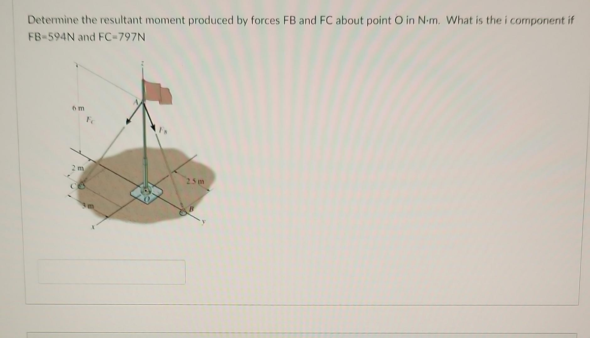 Determine the resultant moment produced by forces FB and FC about point O in N.m. What is the i component if
FB-594N and FC=797N
om
Fc
2 m
Co
3m
2.5m
B