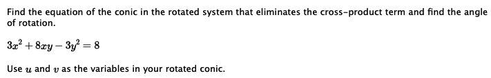 Find the equation of the conic in the rotated system that eliminates the cross-product term and find the angle
of rotation.
3x² +8xy-3y² = 8
Use u and as the variables in your rotated conic.
