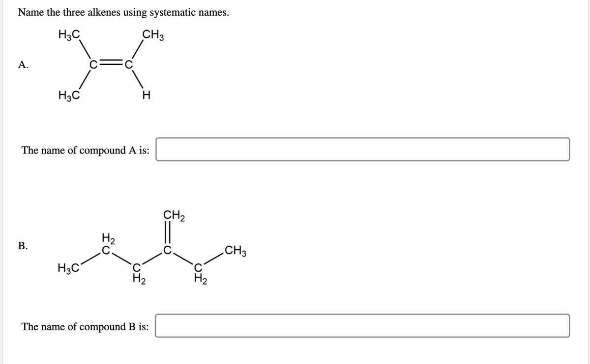 Name the three alkenes using systematic names.
H3C
CH3
А.
C
H3C
H
The name of compound A is:
CH2
H2
В.
.C.
.CH3
H3C
C
H2
H2
The name of compound B is:
