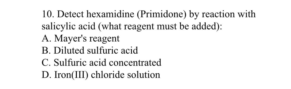 10. Detect hexamidine (Primidone) by reaction with
salicylic acid (what reagent must be added):
A. Mayer's reagent
B. Diluted sulfuric acid
C. Sulfuric acid concentrated
D. Iron(III) chloride solution
