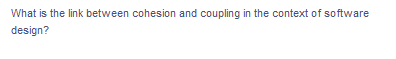 What is the link between cohesion and coupling in the context of software
design?
