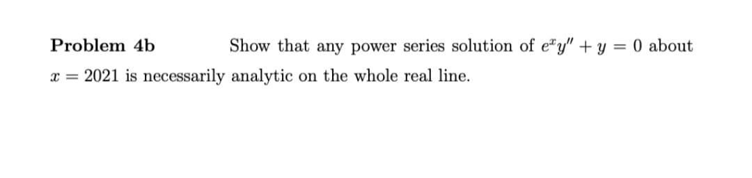 Problem 4b
Show that any power series solution of e"y" + y = 0 about
x = 2021 is necessarily analytic on the whole real line.
