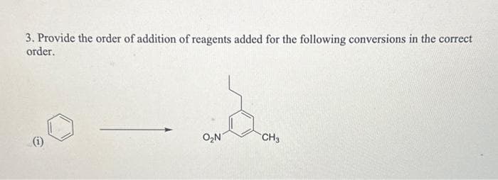 3. Provide the order of addition of reagents added for the following conversions in the correct
order.
O₂N
CH3