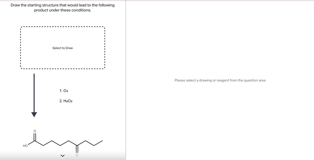 Draw the starting structure that would lead to the following
product under these conditions.
I
I
I
I
I
I
I
I
Select to Draw
HO
1.03
2. H2O2
em
Please select a drawing or reagent from the question area