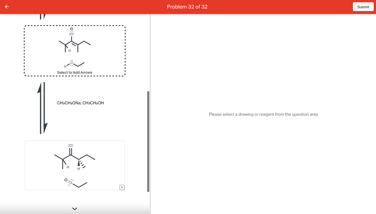 기
:O:
H
Select to Add Arrows
CH3CH2ONA, CH3CH2OH
:0:
H
Q
Problem 32 of 32
Please select a drawing or reagent from the question area
Submit