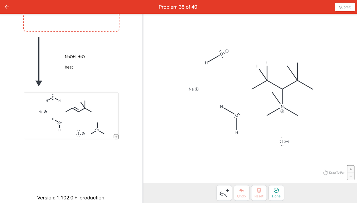 ↑
Na →
H
H
H
NaOH, H₂O
heat
A
Version: 1.102.0+ production
Problem 35 of 40
Na +
H
H
+
S
:O:
H
Undo
H
Reset
I
:I:
Done
Submit
Drag To Pan
+
8
T