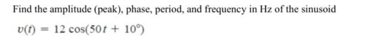 Find the amplitude (peak), phase, period, and frequency in Hz of the sinusoid
v(t) = 12 cos(50t + 10°)
