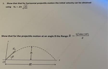 1. Show that that for horizontal projectile motion the initial velocity can be obtained
using Ve= 4x
Show that for the projectile motion at an angle 8 the Range R
do
h
-R-
vsin (20)
9