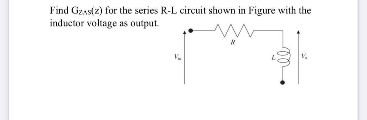 Find GZAS(z) for the series R-L circuit shown in Figure with the
inductor voltage as output.
R
V₂
Vin