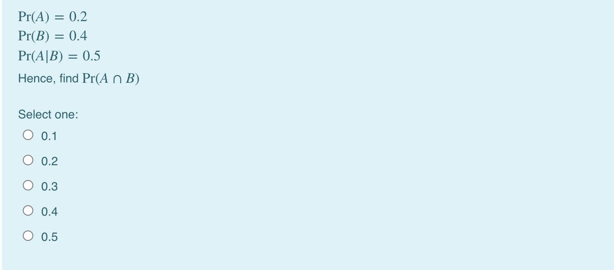 Pr(A) = 0.2
Pr(B) = 0.4
Pr(A|B) = 0.5
Hence, find Pr(A n B)
Select one:
0.1
O 0.2
O 0.3
O 0.4
O 0.5
