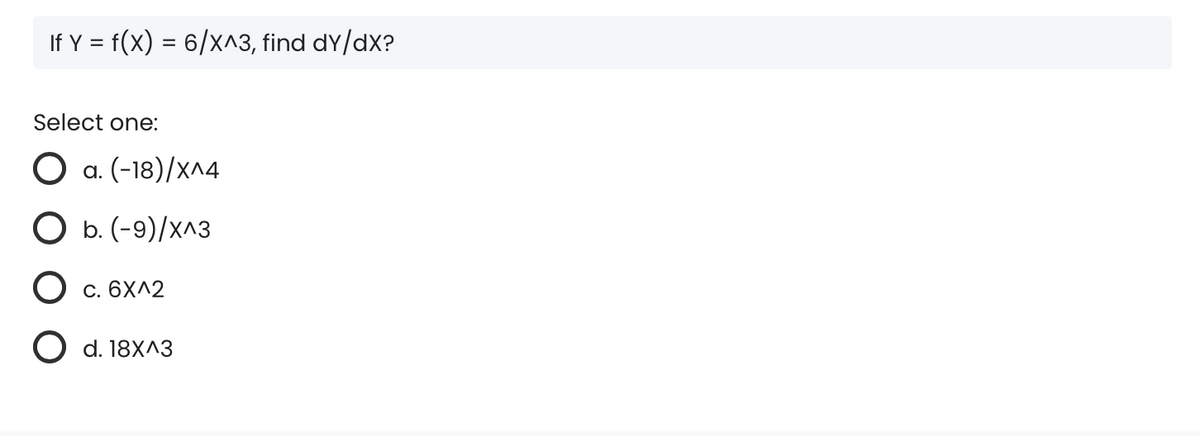 If Y = f(x) = 6/x^3, find dy/dx?
Select one:
O a. (-18)/x^4
O b. (-9)/x^3
O c. 6x^2
O d. 18x^3