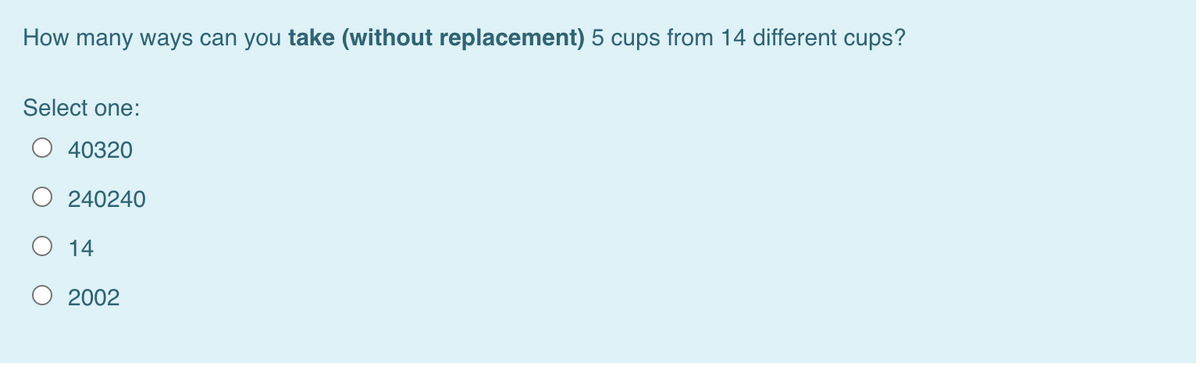 How many ways can you take (without replacement) 5 cups from 14 different cups?
Select one:
40320
O 240240
O 14
O 2002
