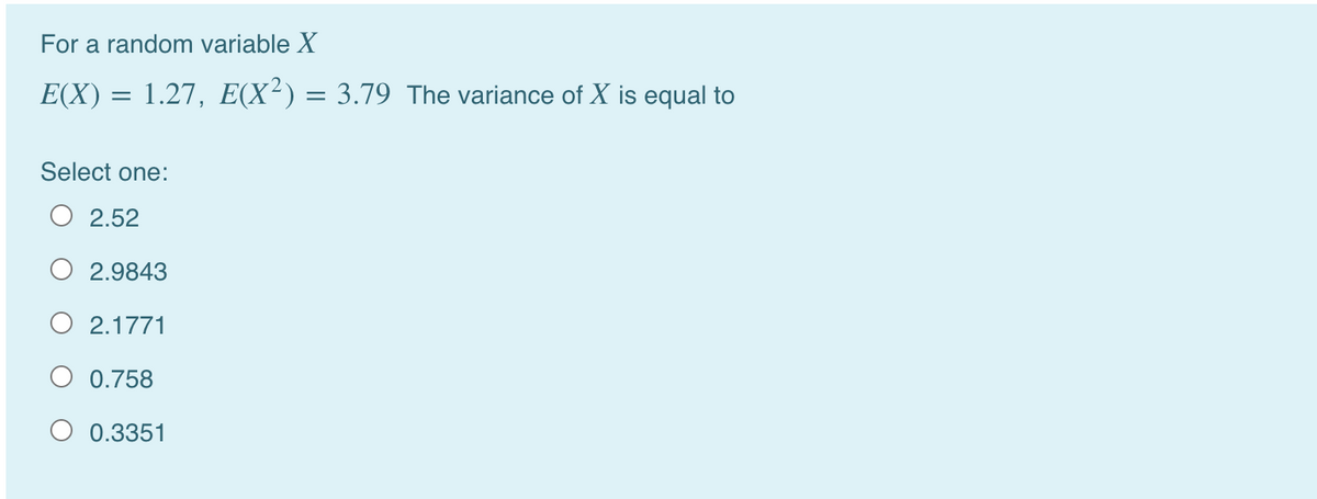 For a random variable X
E(X) = 1.27, E(X²) = 3.79 The variance of X is equal to
Select one:
O 2.52
O 2.9843
O 2.1771
O 0.758
0.3351
