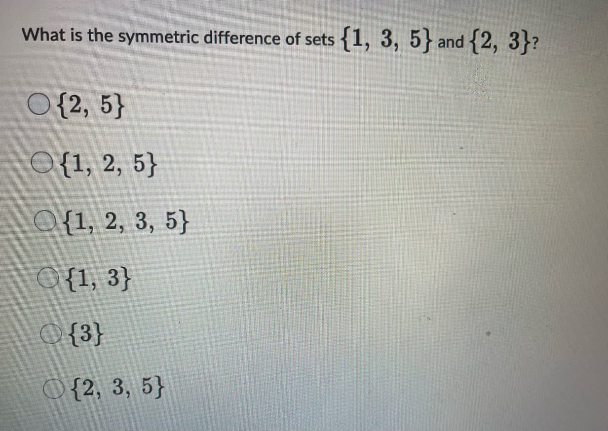 What is the symmetric difference of sets {1, 3, 5} and {2, 3}?
O {2, 5}
O{1, 2, 5}
O{1, 2, 3, 5}
O{1, 3}
O {3}
O{2, 3, 5}