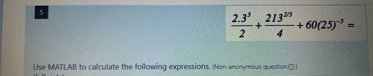 5
2.3 2133
+ 60(25) =
4
Use MATLAB to calculate the following expressions. (Non-anonymous question 0)
