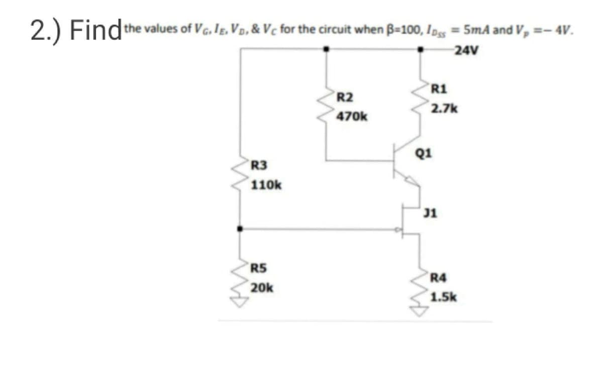 2.) Find the values of VG. IE. VD, & Vc for the circuit when B=100, Ipss = 5mA and V₂ =- 4V.
24V
R3
110k
R5
20k
R2
470k
R1
2.7k
Q1
31
R4
1.5k