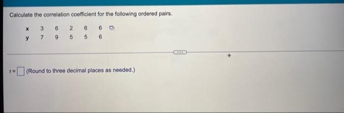 Calculate the correlation coefficient for the following ordered pairs.
r=
x
3
y 7
6
9
2
5
6 6
5 6
(Round to three decimal places as needed.)
KOOR