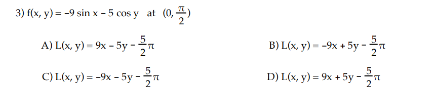 3) f(x, y) = −9 sin x - 5 cos y at (0,
(0, 2)
5
A) L(x, y) = 9x – 5y - 27
C) L(x, y) = −9x - 5y - 27
5
B) L(x, y) = −9x + 5y
D) L(x,y) = 9x + 5y - 27
Je