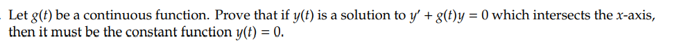 Let g(t) be a continuous function. Prove that if y(t) is a solution to y' + g(t)y = 0 which intersects the x-axis,
then it must be the constant function y(t) = 0.