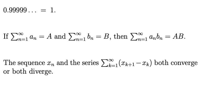 0.99999... = 1.
If En=1 an = A and En=1 bn = B, then En=1 anbn
Σ1 = AB.
k=1
The sequence and the series Σ₁ (Xk+1−Xk) both converge
or both diverge.