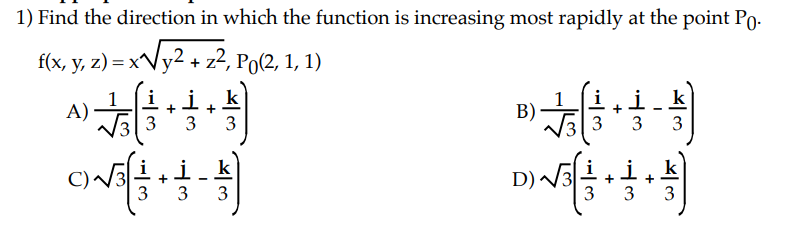 1) Find the direction in which the function is increasing most rapidly at the point Po.
f(x, y, z)=x√y² + z², Po(2, 1, 1)
ik
A)
+
3
33
i k
√√( + 1 - 1)
3 3
3
3
B)
i k
33 3 3
-
D) √ ( + + + + +
i.i.k
3 3 3