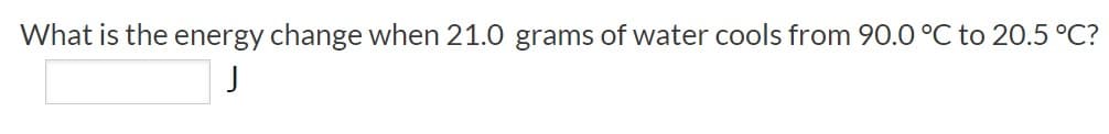 What is the energy change when 21.0 grams of water cools from 90.0 °C to 20.5 °C?
J