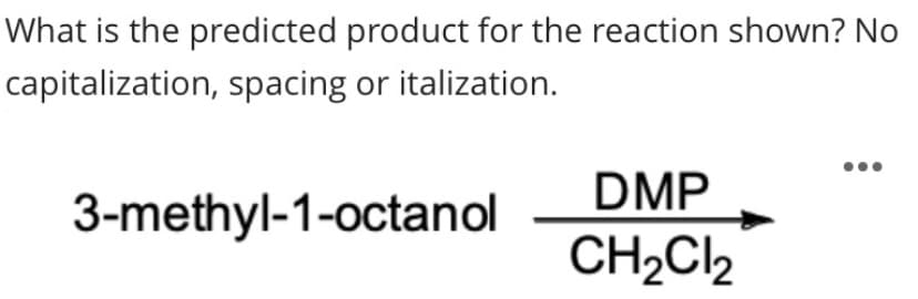 What is the predicted product for the reaction shown? No
capitalization, spacing or italization.
DMP
3-methyl-1-octanol
CH2C,

