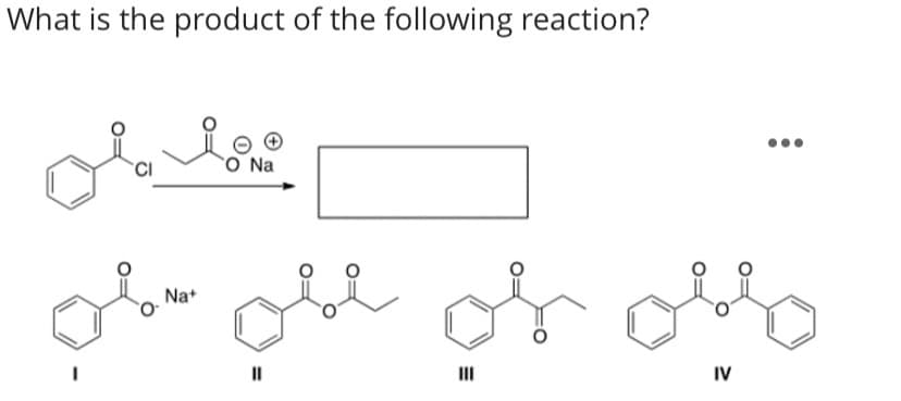 What is the product of the following reaction?
CI
O Na
Na+
II
II
IV
