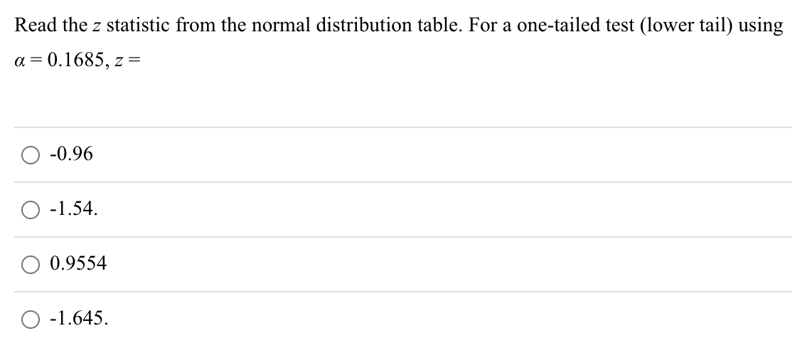 Read the z statistic from the normal distribution table. For a one-tailed test (lower tail) using
a = 0.1685, z =
-0.96
-1.54.
0.9554
-1.645.