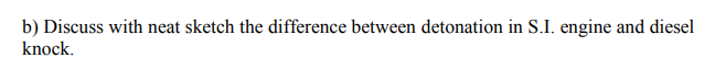 b) Discuss with neat sketch the difference between detonation in S.I. engine and diesel
knock.
