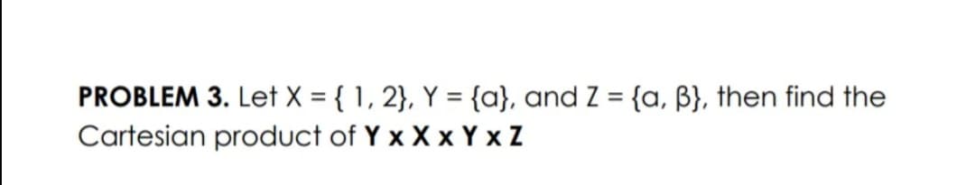 PROBLEM 3. Let X = { 1, 2}, Y = {a}, and Z = {a, B}, then find the
Cartesian product of Y x X x Y x Z
%3D
%3D
