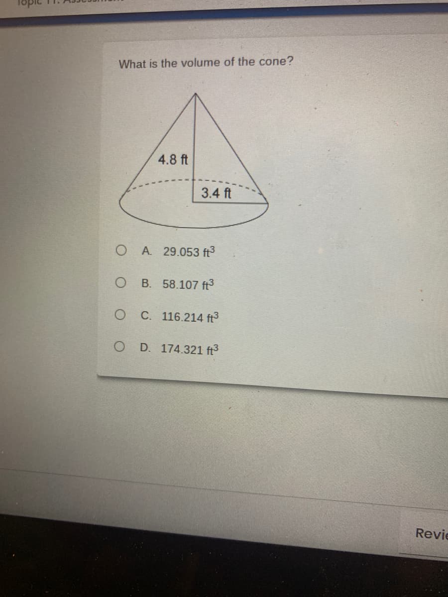 What is the volume of the cone?
4.8 ft
3.4 ft
A. 29.053 ft3
B. 58.107 ft
C. 116.214 ft?
O D 174.321 ft3
Revie
