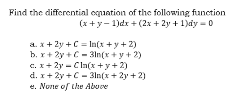 Find the differential equation of the following function
(x + y – 1)dx + (2x + 2y + 1)dy = 0
a. x+ 2y + C = In(x + y + 2)
b. x + 2y + C = 3ln(x + y + 2)
c. x+ 2y = C In(x+y+2)
d. x + 2y + C = 3ln(x + 2y + 2)
e. None of the Above
